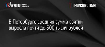 В Петербурге средняя сумма взятки выросла почти до 300 тысяч рублей