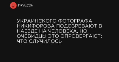 Украинского фотографа Никифорова подозревают в наезде на человека, но очевидцы это опровергают: что случилось