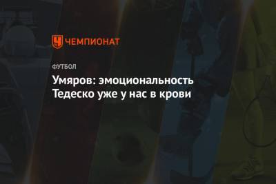 Умяров: эмоциональность Тедеско уже у нас в крови