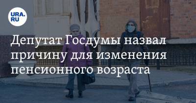 Депутат Госдумы назвал причину для изменения пенсионного возраста. «60% не доживают до порога»
