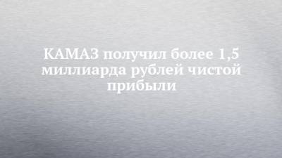 КАМАЗ получил более 1,5 миллиарда рублей чистой прибыли