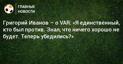 Григорий Иванов – о VAR: «Я единственный, кто был против. Знал, что ничего хорошо не будет. Теперь убедились?»