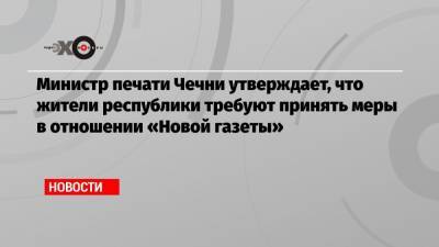 Министр печати Чечни утверждает, что жители республики требуют принять меры в отношении «Новой газеты»