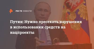 Путин: Нужно пресекать нарушения в использовании средств на нацпроекты