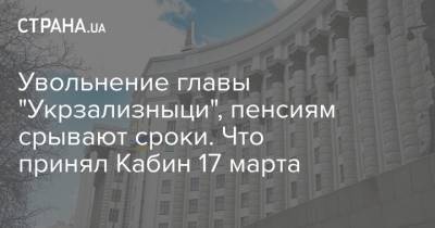 Увольнение главы "Укрзализныци", пенсиям срывают сроки. Что принял Кабин 17 марта