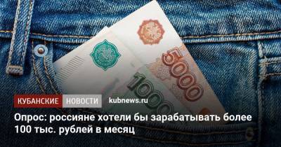 Опрос: россияне хотели бы зарабатывать более 100 тыс. рублей в месяц