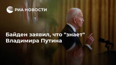 Байден заявил, что "знает" Владимира Путина