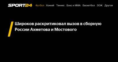 Широков раскритиковал вызов в сборную России Ахметова и Мостового