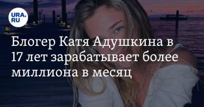 Блогер Катя Адушкина в 17 лет зарабатывает более миллиона в месяц