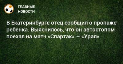 В Екатеринбурге отец сообщил о пропаже ребенка. Выяснилось, что он автостопом поехал на матч «Спартак» – «Урал»
