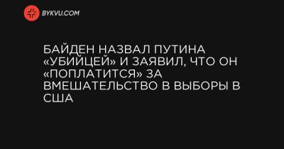 Байден назвал Путина «убийцей» и заявил, что он «поплатится» за вмешательство в выборы в США