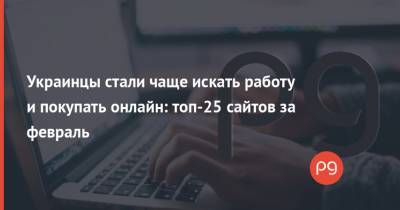 Украинцы стали чаще искать работу и покупать онлайн: топ-25 сайтов за февраль
