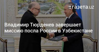 Владимир Тюрденев завершает миссию посла России в Узбекистане