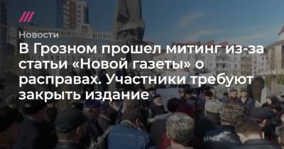В Грозном прошел митинг из-за статьи «Новой газеты» о расправах. Участники требуют закрыть издание