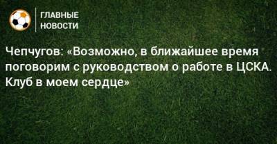 Чепчугов: «Возможно, в ближайшее время поговорим с руководством о работе в ЦСКА. Клуб в моем сердце»
