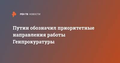 Путин обозначил приоритетные направления работы Генпрокуратуры