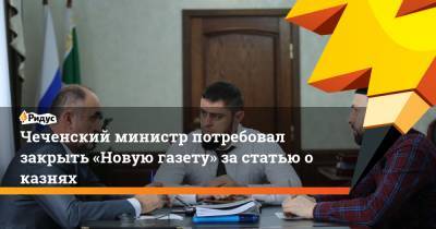 Чеченский министр потребовал закрыть «Новую газету» за статью о казнях