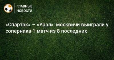 «Спартак» – «Урал»: москвичи выиграли у соперника 1 матч из 8 последних