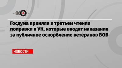 Госдума приняла в третьем чтении поправки в УК, которые вводят наказание за публичное оскорбление ветеранов ВОВ