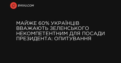 Майже 60% українців вважають Зеленського некомпетентним для посади президента: опитування
