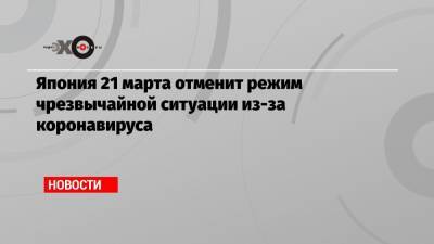 Япония 21 марта отменит режим чрезвычайной ситуации из-за коронавируса