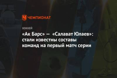 «Ак Барс» — «Салават Юлаев»: стали известны составы команд на первый матч серии