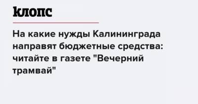 На какие нужды Калининграда направят бюджетные средства: читайте в газете "Вечерний трамвай"