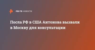 Посла РФ в США Антонова вызвали в Москву для консультации