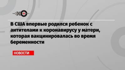 В США впервые родился ребенок с антителами к коронавирусу у матери, которая вакцинировалась во время беременности