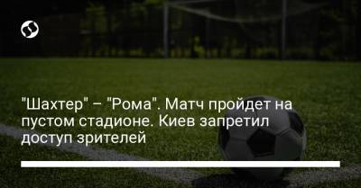 "Шахтер" – "Рома". Матч пройдет на пустом стадионе. Киев запретил доступ зрителей