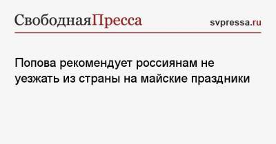 Попова рекомендует россиянам не уезжать из страны на майские праздники