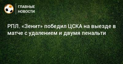 РПЛ. «Зенит» победил ЦСКА на выезде в матче с удалением и двумя пенальти