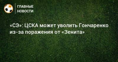 «СЭ»: ЦСКА может уволить Гончаренко из-за поражения от «Зенита»