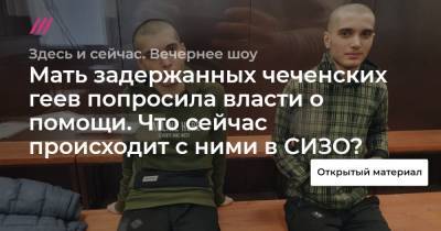 Мать задержанных чеченских геев попросила власти о помощи. Что сейчас происходит с ними в СИЗО?