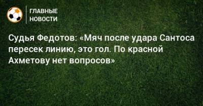 Судья Федотов: «Мяч после удара Сантоса пересек линию, это гол. По красной Ахметову нет вопросов»