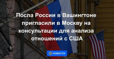 Посла России в Вашингтоне пригласили в Москву на консультации для анализа отношений с США