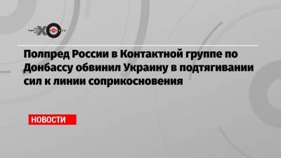 Полпред России в Контактной группе по Донбассу обвинил Украину в подтягивании сил к линии соприкосновения