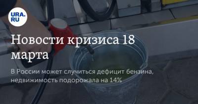 Новости кризиса 18 марта. В России может случиться дефицит бензина, недвижимость подорожала на 14%
