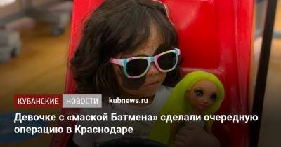 Девочке с «маской Бэтмена» сделали очередную операцию в Краснодаре - kubnews.ru - Краснодарский край - Краснодар