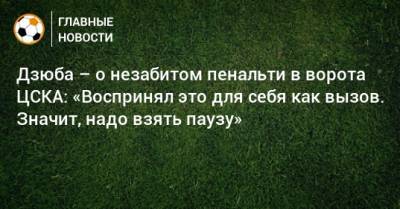 Дзюба – о незабитом пенальти в ворота ЦСКА: «Воспринял это для себя как вызов. Значит, надо взять паузу»