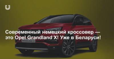 Современный немецкий кроссовер — это Opel Grandland X! Уже в Беларуси!