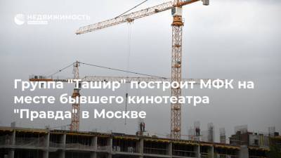 Группа "Ташир" построит МФК на месте бывшего кинотеатра "Правда" в Москве