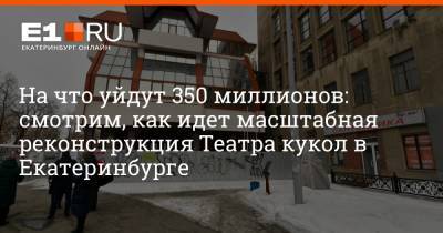 На что уйдут 350 миллионов: смотрим, как идет масштабная реконструкция Театра кукол в Екатеринбурге