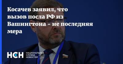 Косачев заявил, что вызов посла РФ из Вашингтона - не последняя мера