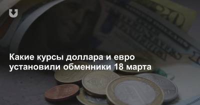 Какие курсы доллара и евро установили обменники 18 марта - news.tut.by