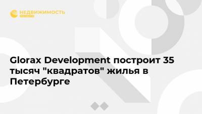 Glorax Development построит 35 тысяч "квадратов" жилья в Петербурге