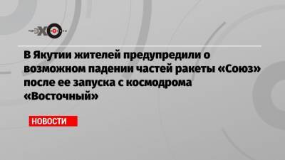 В Якутии жителей предупредили о возможном падении частей ракеты «Союз» после ее запуска с космодрома «Восточный»