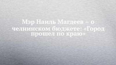 Мэр Наиль Магдеев – о челнинском бюджете: «Город прошел по краю»