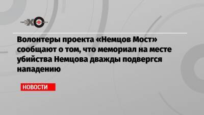 Волонтеры проекта «Немцов Мост» сообщают о том, что мемориал на месте убийства Немцова дважды подвергся нападению