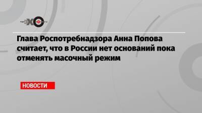Глава Роспотребнадзора Анна Попова считает, что в России нет оснований пока отменять масочный режим